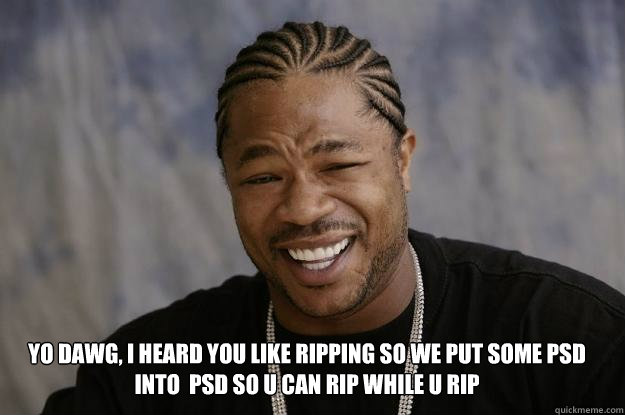 yo dawg, I heard you like ripping so we put some psd into  psd so u can rip while u rip  - yo dawg, I heard you like ripping so we put some psd into  psd so u can rip while u rip   Xzibit meme