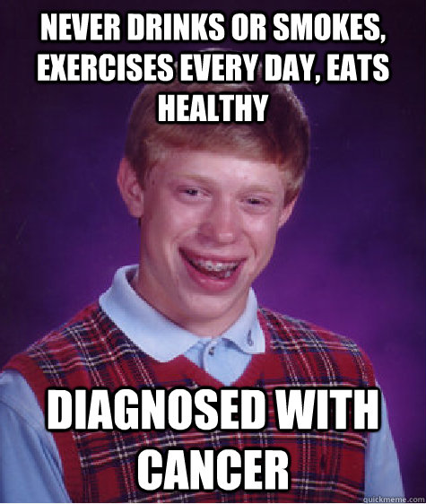 Never drinks or smokes, exercises every day, eats healthy diagnosed with CANCER  Bad Luck Brian