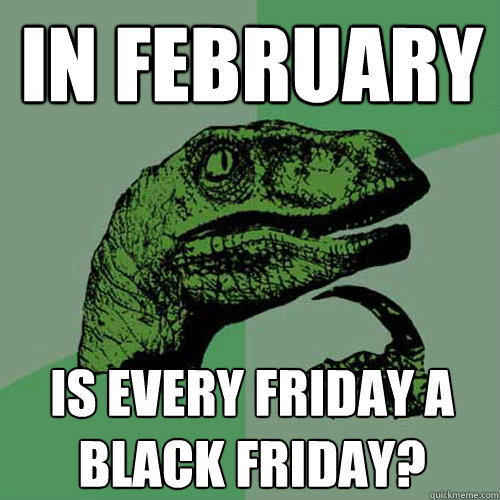 In february is every friday a black friday? - In february is every friday a black friday?  Philosoraptor