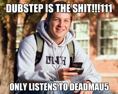 dubstep is the shit!!!111 only listens to deadmau5  College Freshman
