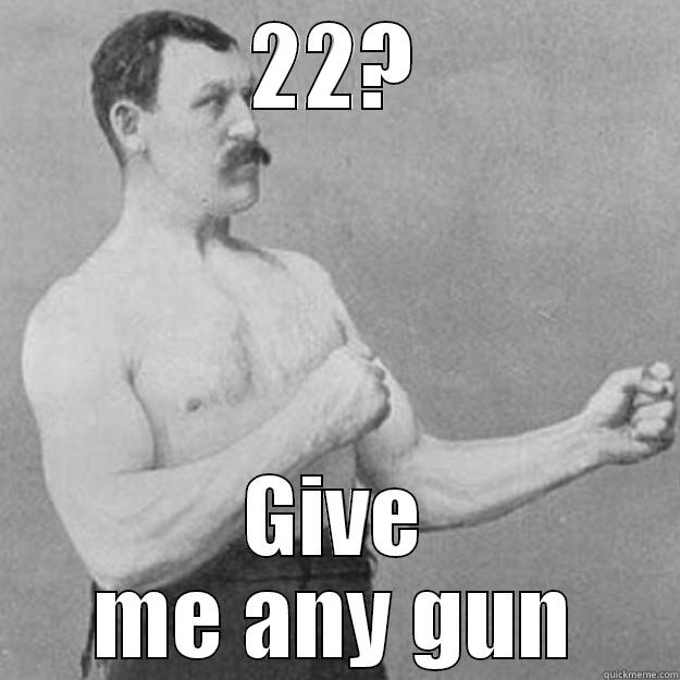 22? GIVE ME ANY GUN overly manly man