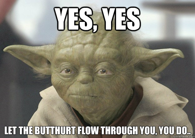Yes, Yes Let the butthurt flow through you, you do.. - Yes, Yes Let the butthurt flow through you, you do..  youdaflow