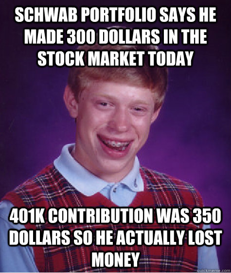 Schwab portfolio says he made 300 dollars in the stock market today 401k contribution was 350 dollars so he actually lost money  - Schwab portfolio says he made 300 dollars in the stock market today 401k contribution was 350 dollars so he actually lost money   Bad Luck Brian