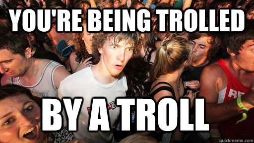 you're being trolled by a troll  Sudden Clarity Clarence