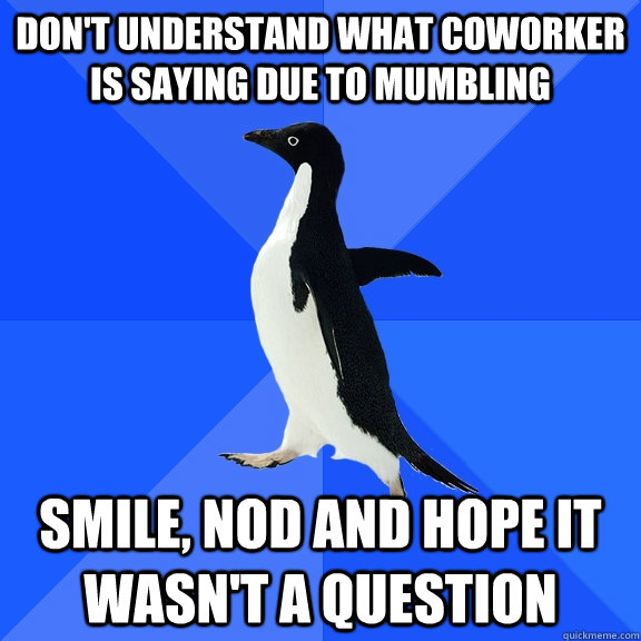 Don't understand what coworker is saying due to mumbling Smile, nod and hope it wasn't a question - Don't understand what coworker is saying due to mumbling Smile, nod and hope it wasn't a question  Socially Awkward Penguin