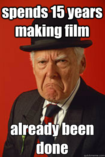 spends 15 years making film already been done
   Pissed old guy