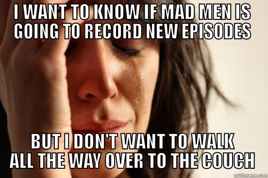I WANT TO KNOW IF MAD MEN IS GOING TO RECORD NEW EPISODES BUT I DON'T WANT TO WALK ALL THE WAY OVER TO THE COUCH First World Problems