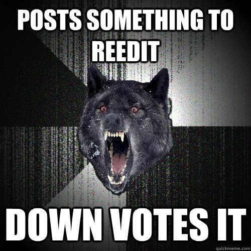 Posts something to reedit  Down Votes it  Insanity Wolf
