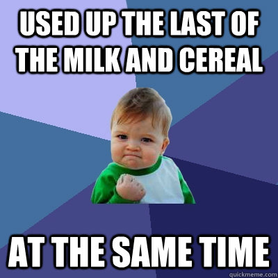 Used up the last of the milk and cereal at the same time  Success Kid
