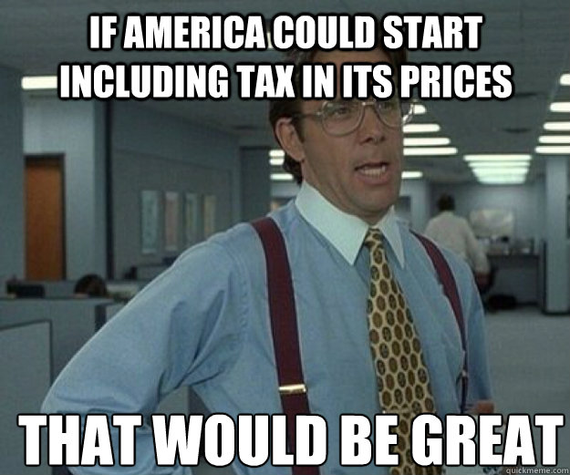 if America could start including tax in its prices THAT WOULD BE GREAT - if America could start including tax in its prices THAT WOULD BE GREAT  that would be great