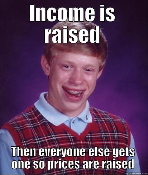 INCOME IS RAISED THEN EVERYONE ELSE GETS ONE SO PRICES ARE RAISED Bad Luck Brian