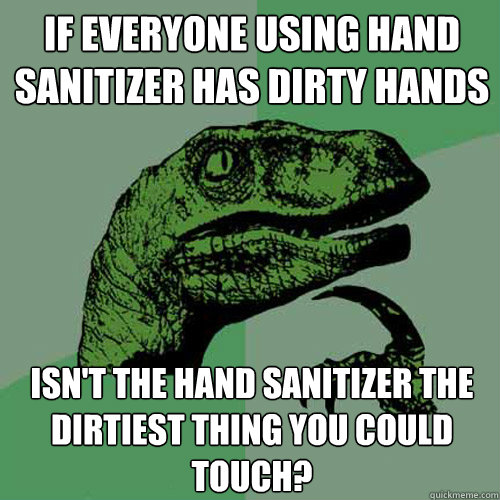 If everyone using hand sanitizer has dirty hands Isn't the hand sanitizer the dirtiest thing you could touch? - If everyone using hand sanitizer has dirty hands Isn't the hand sanitizer the dirtiest thing you could touch?  Misc