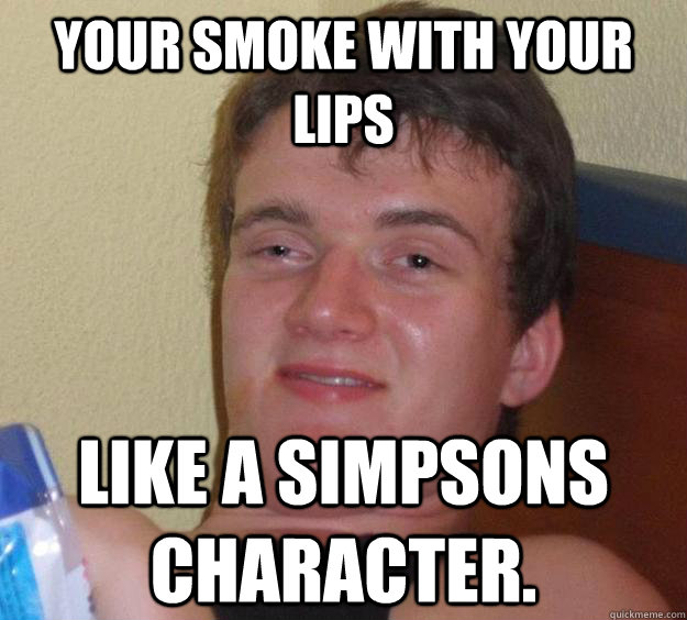 Your smoke with your lips like a Simpsons character.  10 Guy