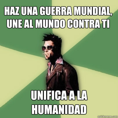 Haz una guerra mundial, une al mundo contra ti Unifica a la humanidad  Helpful Tyler Durden
