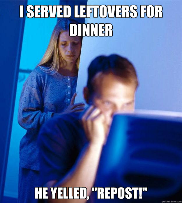 I served leftovers for dinner he yelled, 
