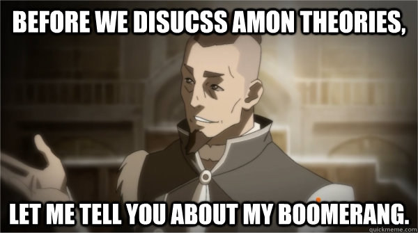 Before we disucss Amon theories, Let me tell you about my boomerang. - Before we disucss Amon theories, Let me tell you about my boomerang.  Councilman Sokka