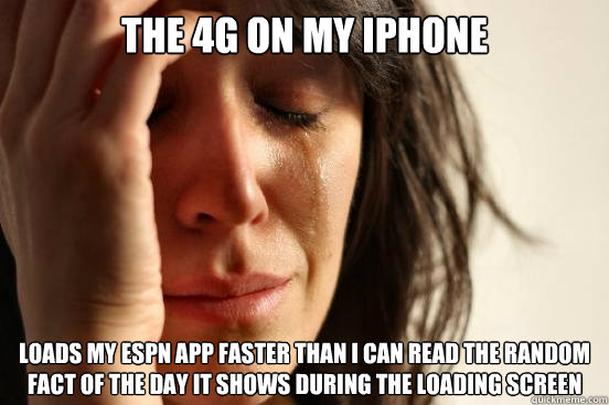 The 4G on my iphone loads my ESPN app faster than i can read the random fact of the day it shows during the loading screen  First World Problems