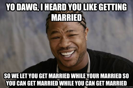 Yo Dawg, I heard you like getting married so we let you get married while your married so you can get married while you can get married - Yo Dawg, I heard you like getting married so we let you get married while your married so you can get married while you can get married  YO DAWG