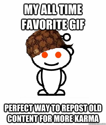 my all time favorite gif perfect way to repost old content for more Karma  Scumbag Reddit