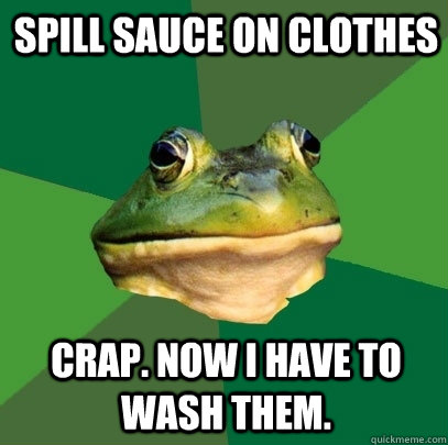 Spill sauce on clothes Crap. now I have to wash them.  Foul Bachelor Frog