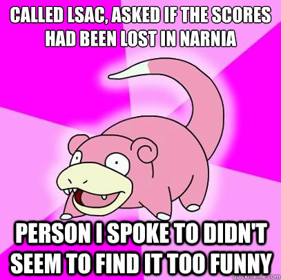 Called LSAC, ASKED IF THE SCORES HAD BEEN LOST IN NARNIA PERSON I SPOKE TO DIDN'T SEEM TO FIND IT TOO FUNNY  Slowpoke