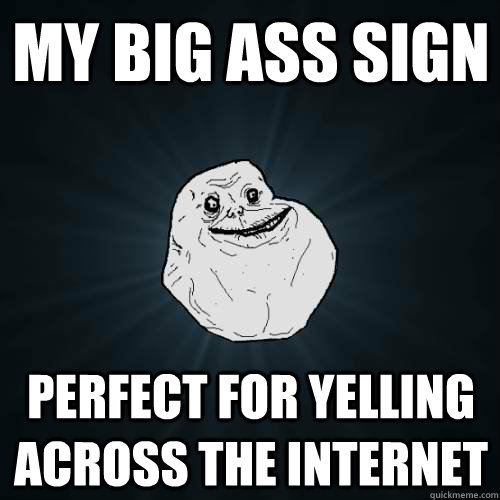 my big ass sign perfect for yelling across the internet  Forever Alone
