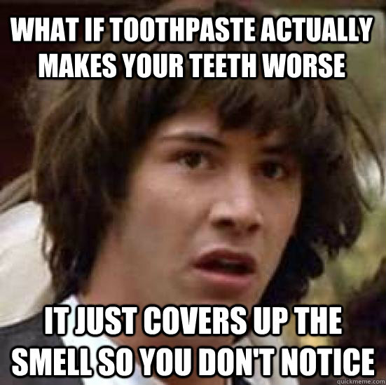 What if toothpaste actually makes your teeth worse it just covers up the smell so you don't notice  conspiracy keanu