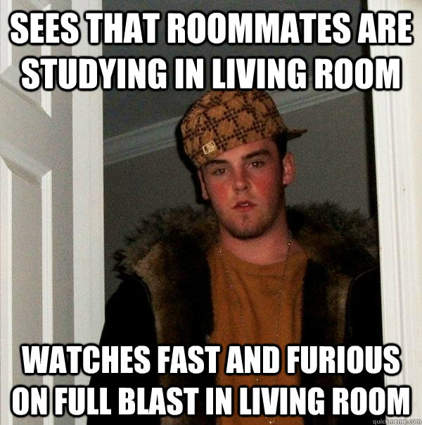 Sees that roommates are studying in living room watches fast and furious on full blast in living room  Scumbag Steve
