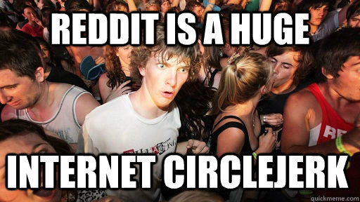 reddit is a huge internet circlejerk  Sudden Clarity Clarence