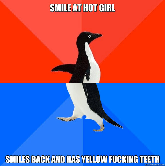 Smile at hot girl Smiles back and has yellow fucking teeth - Smile at hot girl Smiles back and has yellow fucking teeth  Socially Awesome Awkward Penguin