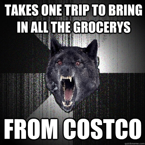 takes one trip to bring in all the grocerys from costco  Insanity Wolf