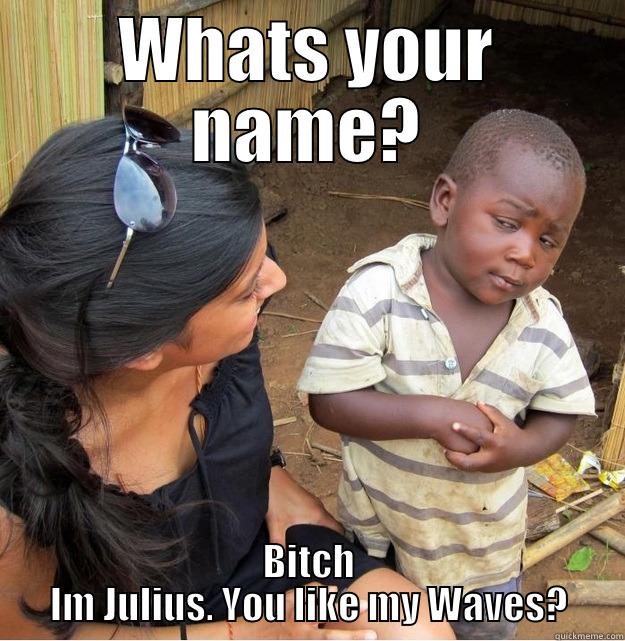 WHATS YOUR NAME? BITCH IM JULIUS. YOU LIKE MY WAVES? Skeptical Third World Kid