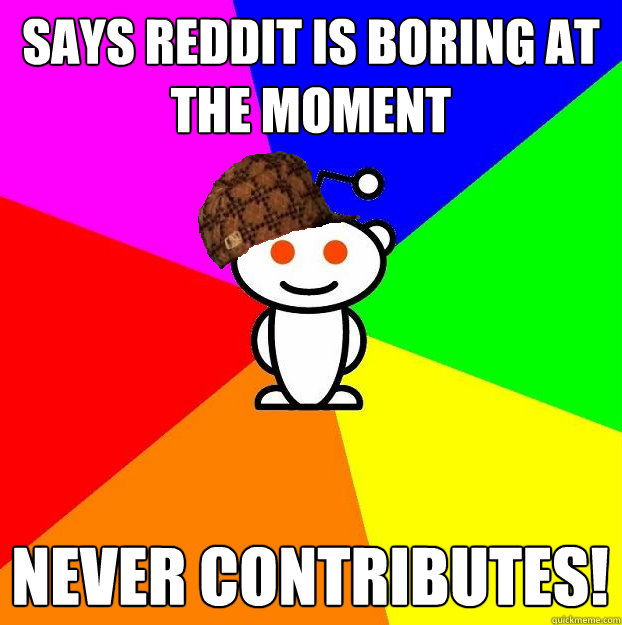 Says reddit is boring at the moment Never contributes!  Scumbag Redditor
