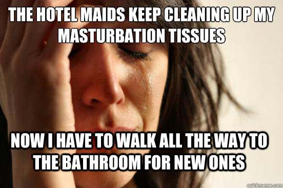 The hotel maids keep cleaning up my masturbation tissues  now i have to walk all the way to the bathroom for new ones  First World Problems