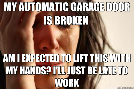 MY AUTOMATIC GARAGE DOOR IS BROKEN  AM I EXPECTED TO LIFT THIS WITH MY HANDS? I'LL JUST BE LATE TO WORK - MY AUTOMATIC GARAGE DOOR IS BROKEN  AM I EXPECTED TO LIFT THIS WITH MY HANDS? I'LL JUST BE LATE TO WORK  First World Problems