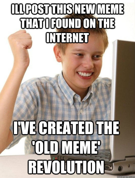 ill post this new meme that i found on the internet I've created the 'Old meme' revolution  First Day on the Internet Kid