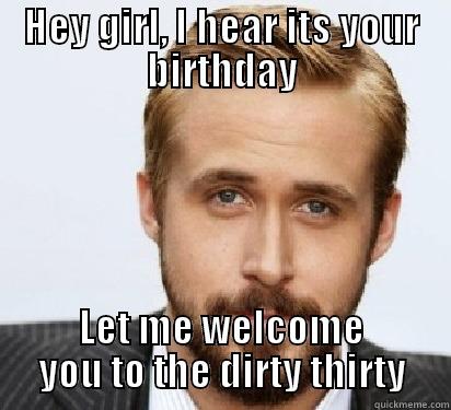 Hey Pouty Princess - HEY GIRL, I HEAR ITS YOUR BIRTHDAY LET ME WELCOME YOU TO THE DIRTY THIRTY Good Guy Ryan Gosling
