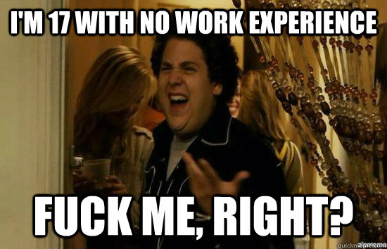 I'm 17 with no work experience Fuck me, right? - I'm 17 with no work experience Fuck me, right?  Misc