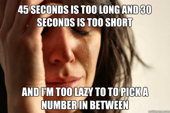 45 seconds is too long and 30 seconds is too short And i'm too lazy to to pick a number in between  First World Problems