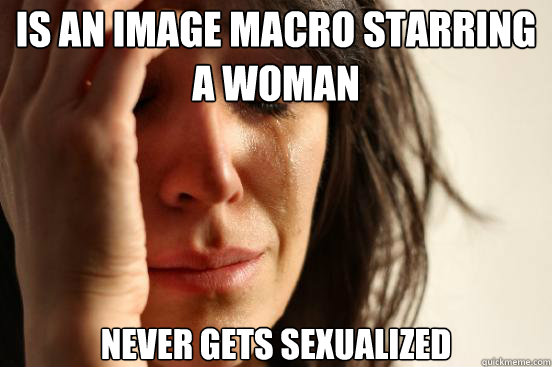 Is an image macro starring a woman never gets sexualized  First World Problems