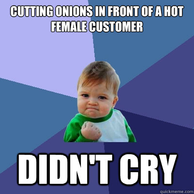 cutting onions in front of a hot female customer didn't cry - cutting onions in front of a hot female customer didn't cry  Success Kid