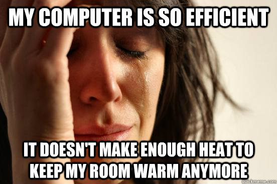 my computer is so efficient it doesn't make enough heat to keep my room warm anymore  First World Problems