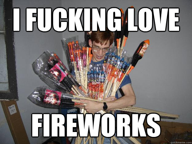 I fucking love fireworks  Crazy Fireworks Nerd