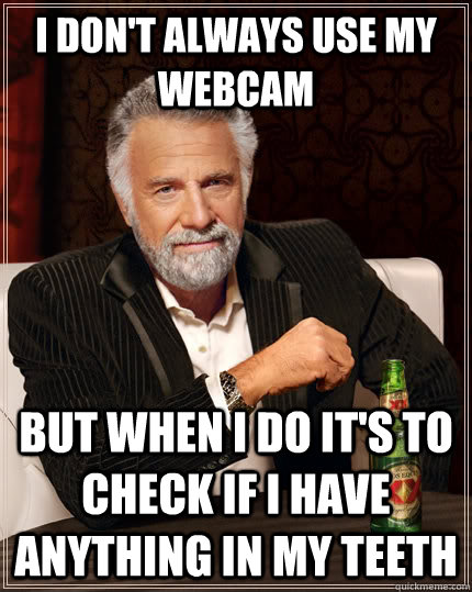 I don't always use my webcam but when I do it's to check if I have anything in my teeth  The Most Interesting Man In The World