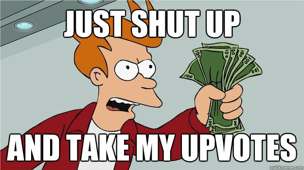 just shut up and take my upvotes  Take My Money Fry