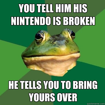 you tell him his nintendo is broken he tells you to bring yours over  Foul Bachelor Frog