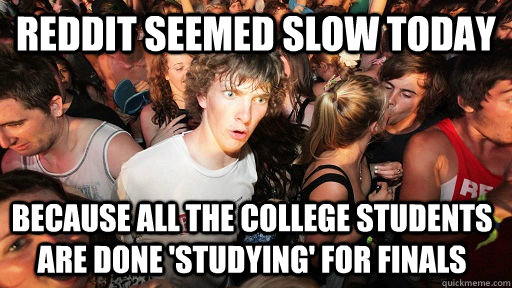 Reddit seemed slow today Because all the college students are done 'studying' for Finals  Sudden Clarity Clarence