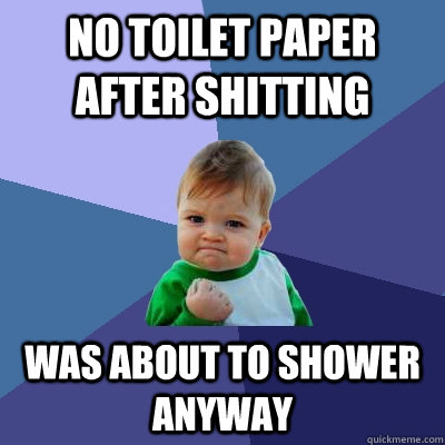 No toilet Paper after shitting WAS ABOUT TO SHOWER ANYWAY  Success Kid