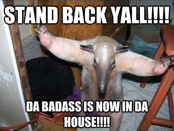stand back yall!!!! Da badass is now in da house!!!!  I got this