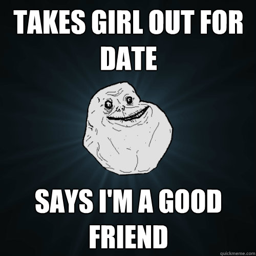 Takes girl out for date says i'm a good friend  Forever Alone